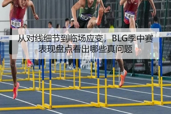 从对线细节到临场应变，BLG季中赛表现盘点看出哪些真问题